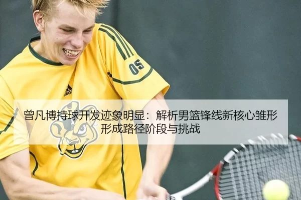 曾凡博持球开发迹象明显：解析男篮锋线新核心雏形形成路径阶段与挑战