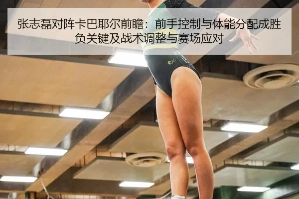 张志磊对阵卡巴耶尔前瞻：前手控制与体能分配成胜负关键及战术调整与赛场应对
