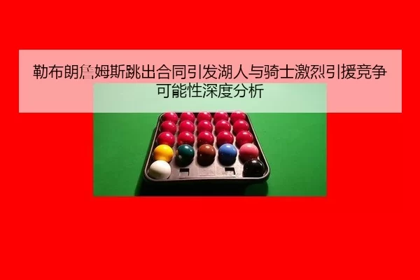 勒布朗詹姆斯跳出合同引发湖人与骑士激烈引援竞争可能性深度分析