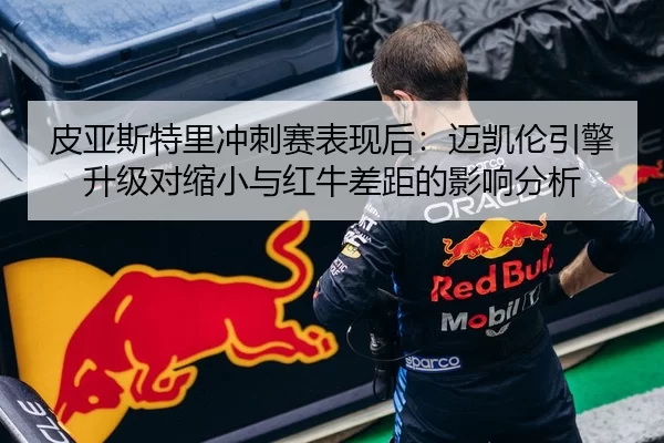 皮亚斯特里冲刺赛表现后：迈凯伦引擎升级对缩小与红牛差距的影响分析